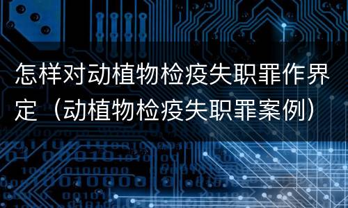 怎样对动植物检疫失职罪作界定（动植物检疫失职罪案例）