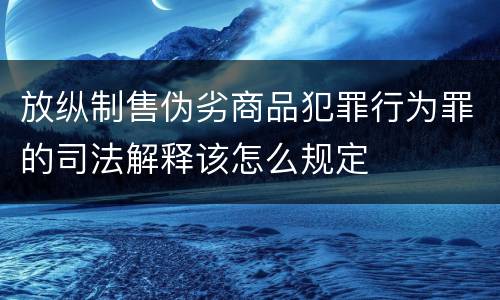 放纵制售伪劣商品犯罪行为罪的司法解释该怎么规定