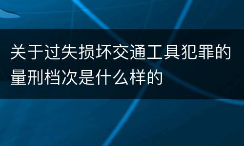 关于过失损坏交通工具犯罪的量刑档次是什么样的