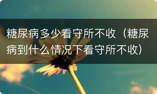 糖尿病多少看守所不收（糖尿病到什么情况下看守所不收）