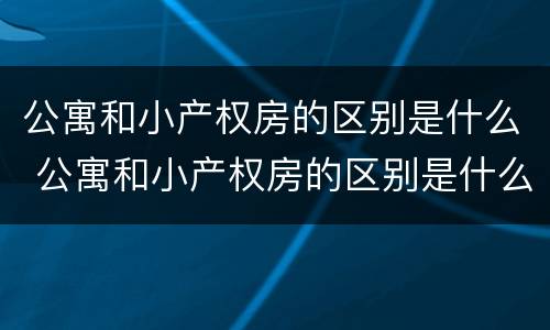 公寓和小产权房的区别是什么 公寓和小产权房的区别是什么呢