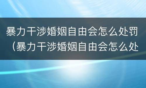 暴力干涉婚姻自由会怎么处罚（暴力干涉婚姻自由会怎么处罚呢）