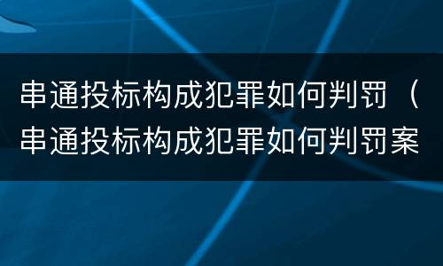 串通投标构成犯罪如何判罚（串通投标构成犯罪如何判罚案例）