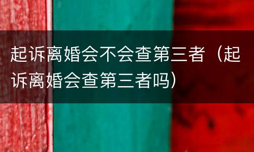 起诉离婚会不会查第三者（起诉离婚会查第三者吗）