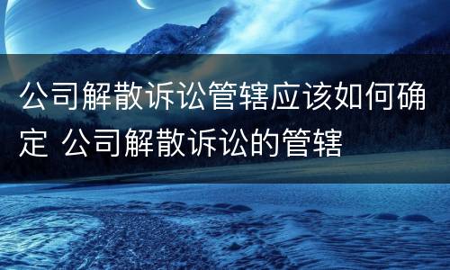 公司解散诉讼管辖应该如何确定 公司解散诉讼的管辖