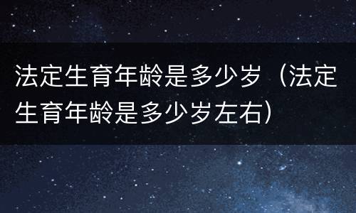 法定生育年龄是多少岁（法定生育年龄是多少岁左右）