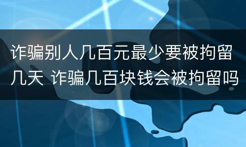 诈骗别人几百元最少要被拘留几天 诈骗几百块钱会被拘留吗