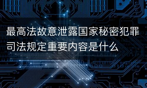 最高法故意泄露国家秘密犯罪司法规定重要内容是什么