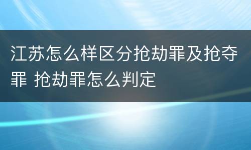 江苏怎么样区分抢劫罪及抢夺罪 抢劫罪怎么判定