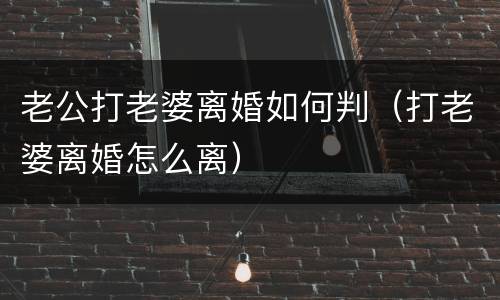 老公打老婆离婚如何判（打老婆离婚怎么离）