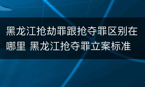 黑龙江抢劫罪跟抢夺罪区别在哪里 黑龙江抢夺罪立案标准