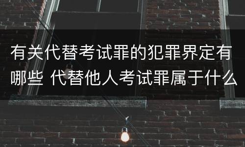 有关代替考试罪的犯罪界定有哪些 代替他人考试罪属于什么类犯罪
