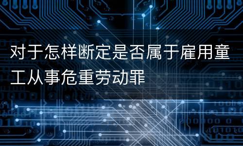对于怎样断定是否属于雇用童工从事危重劳动罪