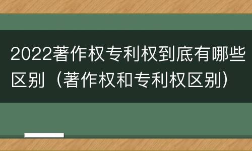 2022著作权专利权到底有哪些区别（著作权和专利权区别）