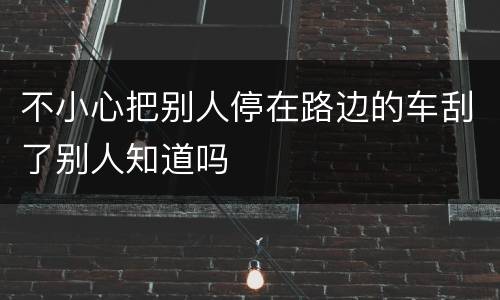 不小心把别人停在路边的车刮了别人知道吗