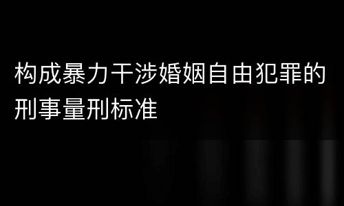 构成暴力干涉婚姻自由犯罪的刑事量刑标准