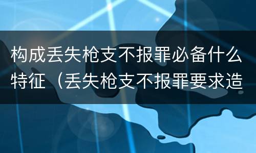 构成丢失枪支不报罪必备什么特征（丢失枪支不报罪要求造成了严重后果的才构成犯罪）
