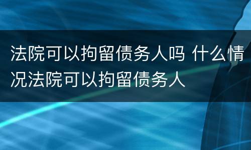 法院可以拘留债务人吗 什么情况法院可以拘留债务人