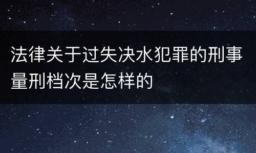 法律关于过失决水犯罪的刑事量刑档次是怎样的