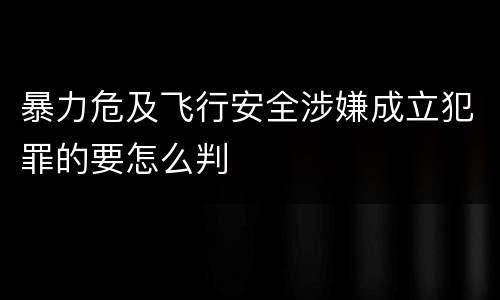 暴力危及飞行安全涉嫌成立犯罪的要怎么判
