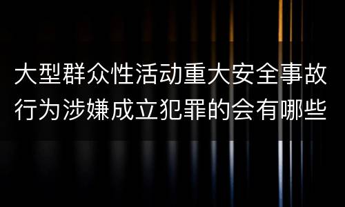 大型群众性活动重大安全事故行为涉嫌成立犯罪的会有哪些判罚