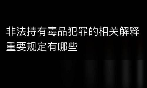 非法持有毒品犯罪的相关解释重要规定有哪些