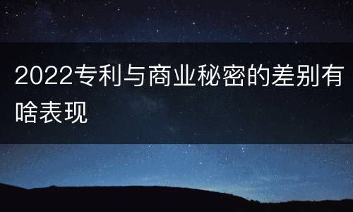 2022专利与商业秘密的差别有啥表现