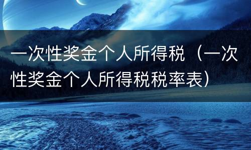 一次性奖金个人所得税（一次性奖金个人所得税税率表）
