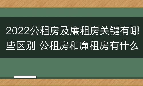 2022公租房及廉租房关键有哪些区别 公租房和廉租房有什么