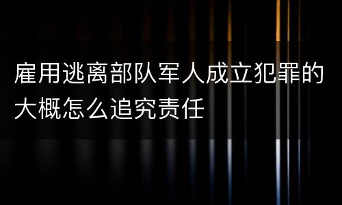 雇用逃离部队军人成立犯罪的大概怎么追究责任