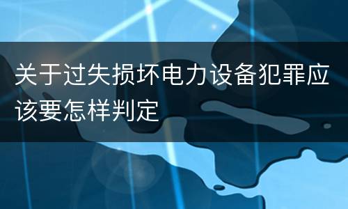 关于过失损坏电力设备犯罪应该要怎样判定