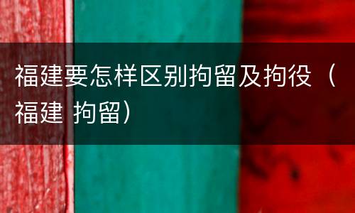 福建要怎样区别拘留及拘役（福建 拘留）