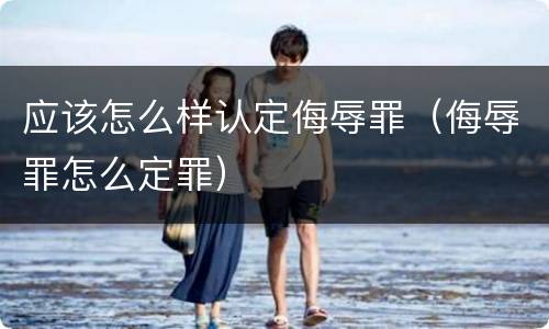 应该怎么样认定侮辱罪（侮辱罪怎么定罪）