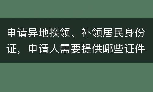 申请异地换领、补领居民身份证，申请人需要提供哪些证件