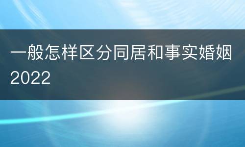 一般怎样区分同居和事实婚姻2022