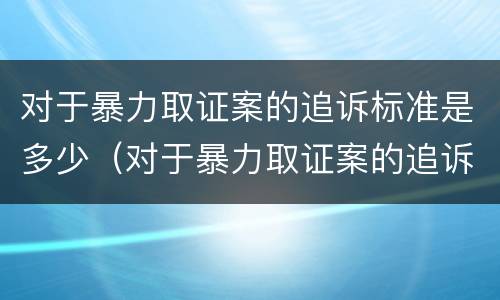对于暴力取证案的追诉标准是多少（对于暴力取证案的追诉标准是多少天）