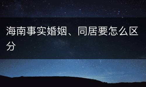 海南事实婚姻、同居要怎么区分