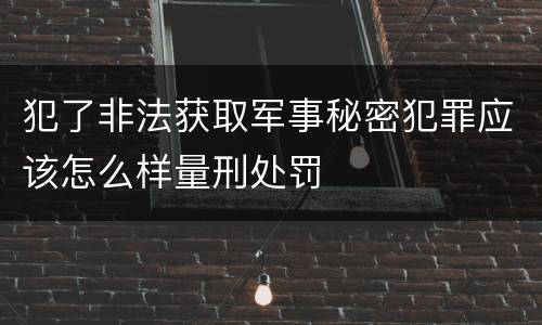 犯了非法获取军事秘密犯罪应该怎么样量刑处罚