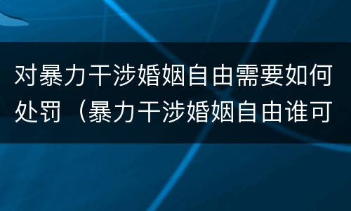 对暴力干涉婚姻自由需要如何处罚（暴力干涉婚姻自由谁可以起诉）