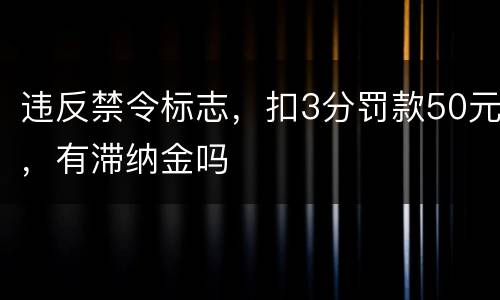 违反禁令标志，扣3分罚款50元，有滞纳金吗