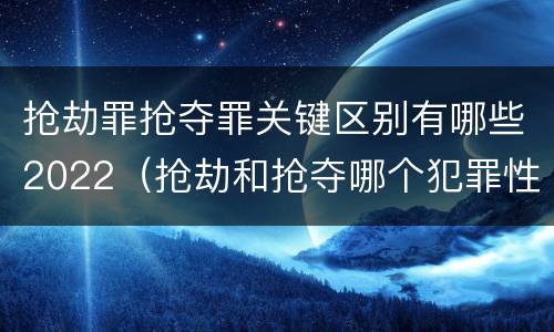 抢劫罪抢夺罪关键区别有哪些2022（抢劫和抢夺哪个犯罪性质严重）