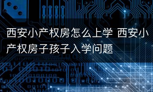 西安小产权房怎么上学 西安小产权房子孩子入学问题