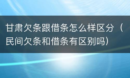 甘肃欠条跟借条怎么样区分（民间欠条和借条有区别吗）