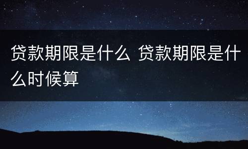 贷款期限是什么 贷款期限是什么时候算