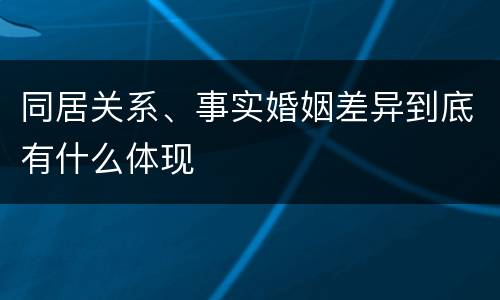 同居关系、事实婚姻差异到底有什么体现
