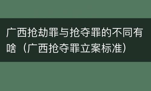 广西抢劫罪与抢夺罪的不同有啥（广西抢夺罪立案标准）