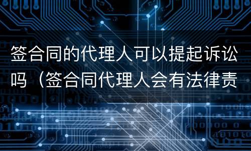 签合同的代理人可以提起诉讼吗（签合同代理人会有法律责任吗?）
