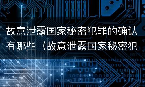 故意泄露国家秘密犯罪的确认有哪些（故意泄露国家秘密犯罪的确认有哪些类型）