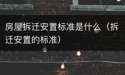 房屋拆迁安置标准是什么（拆迁安置的标准）