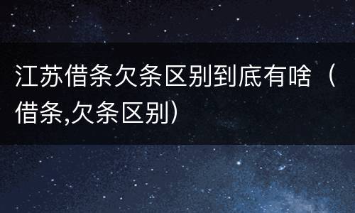江苏借条欠条区别到底有啥（借条,欠条区别）